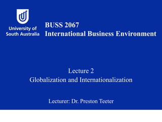 Lecture 2
Globalization and Internationalization
Lecturer: Dr. Preston Teeter
BUSS 2067
International Business Environment
 