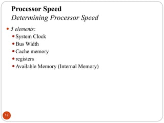 Processor Speed
Determining Processor Speed
⚫ 5 elements:
⚫System Clock
⚫Bus Width
⚫Cache memory
⚫registers
⚫Available Memory (Internal Memory)
12
 