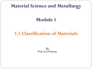 Material Science and Metallurgy
Module 1
1.1 Classification of Materials
By
Prof. A.V.Phanse
 