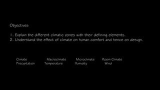 Objectives
1. Explain the different climatic zones with their defining elements.
2. Understand the effect of climate on human comfort and hence on design.
Climate Macroclimate Microclimate Room Climate
Precipitation Temperature Humidity Wind
 