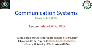 Lecturer: Ahmed W. A., PhD.
Communication Systems
Course Code: SAP 802
African Regional Centre for Space Science & Technology
Education, Ile-Ife, Nigeria (Affiliated to United Nation)
/Federal University of Tech., Akure (FUTA).
 