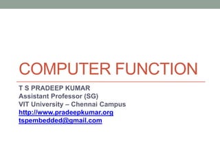 COMPUTER FUNCTION
T S PRADEEP KUMAR
Assistant Professor (SG)
VIT University – Chennai Campus
http://www.pradeepkumar.org
tspembedded@gmail.com
 