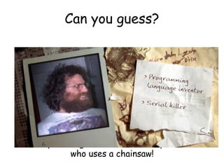 Can you guess?
Programming Language Inventor
Or
Serial Killer
See if you can guess who uses a keyboard and
who uses a chainsaw!

 