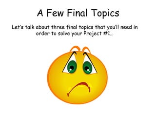 A Few Final Topics
Let’s talk about three final topics that you’ll need in
order to solve your Project #1…

 