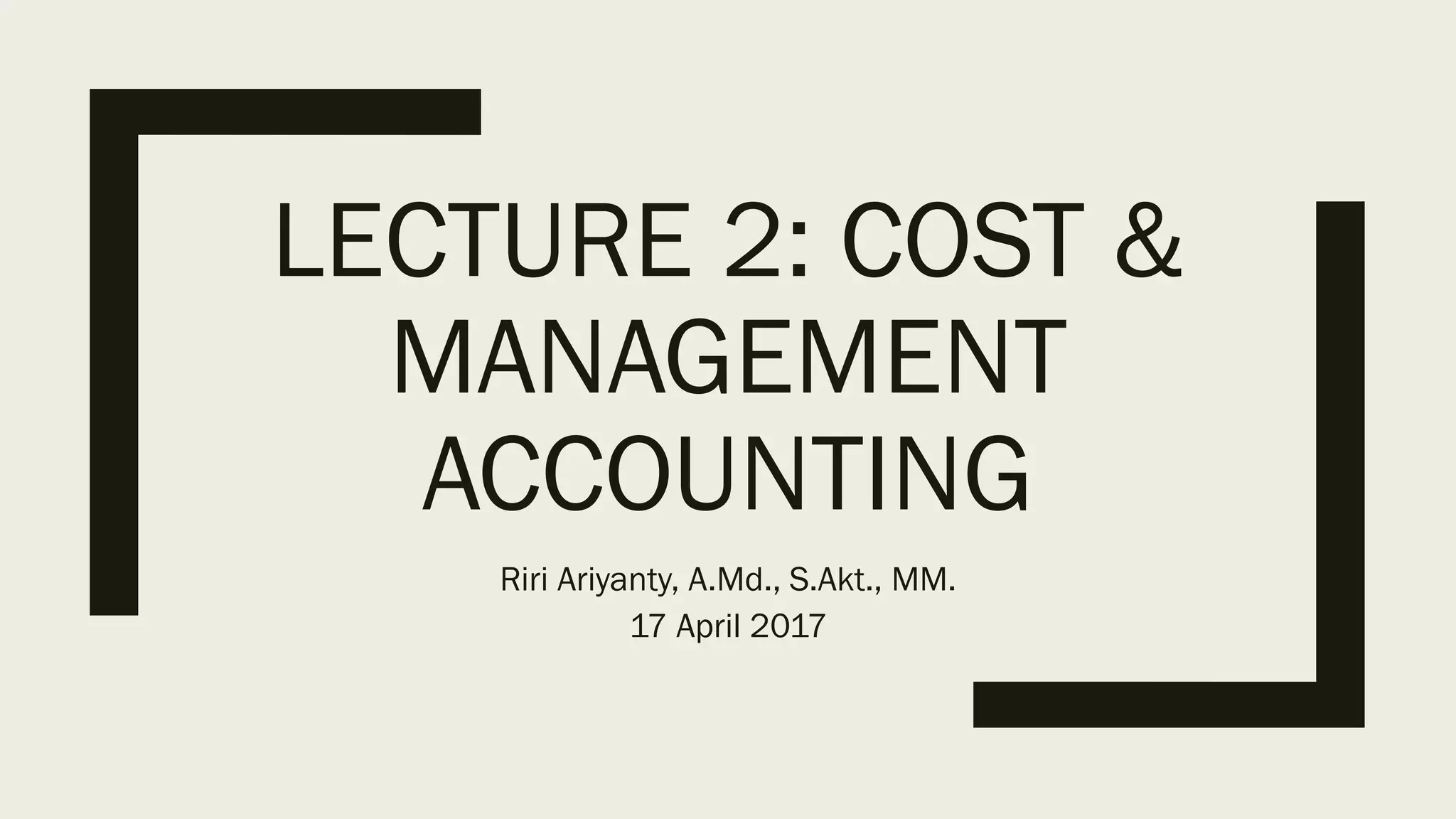 LECTURE 2: COST &
MANAGEMENT
ACCOUNTING
Riri Ariyanty, A.Md., S.Akt., MM.
17 April 2017
 