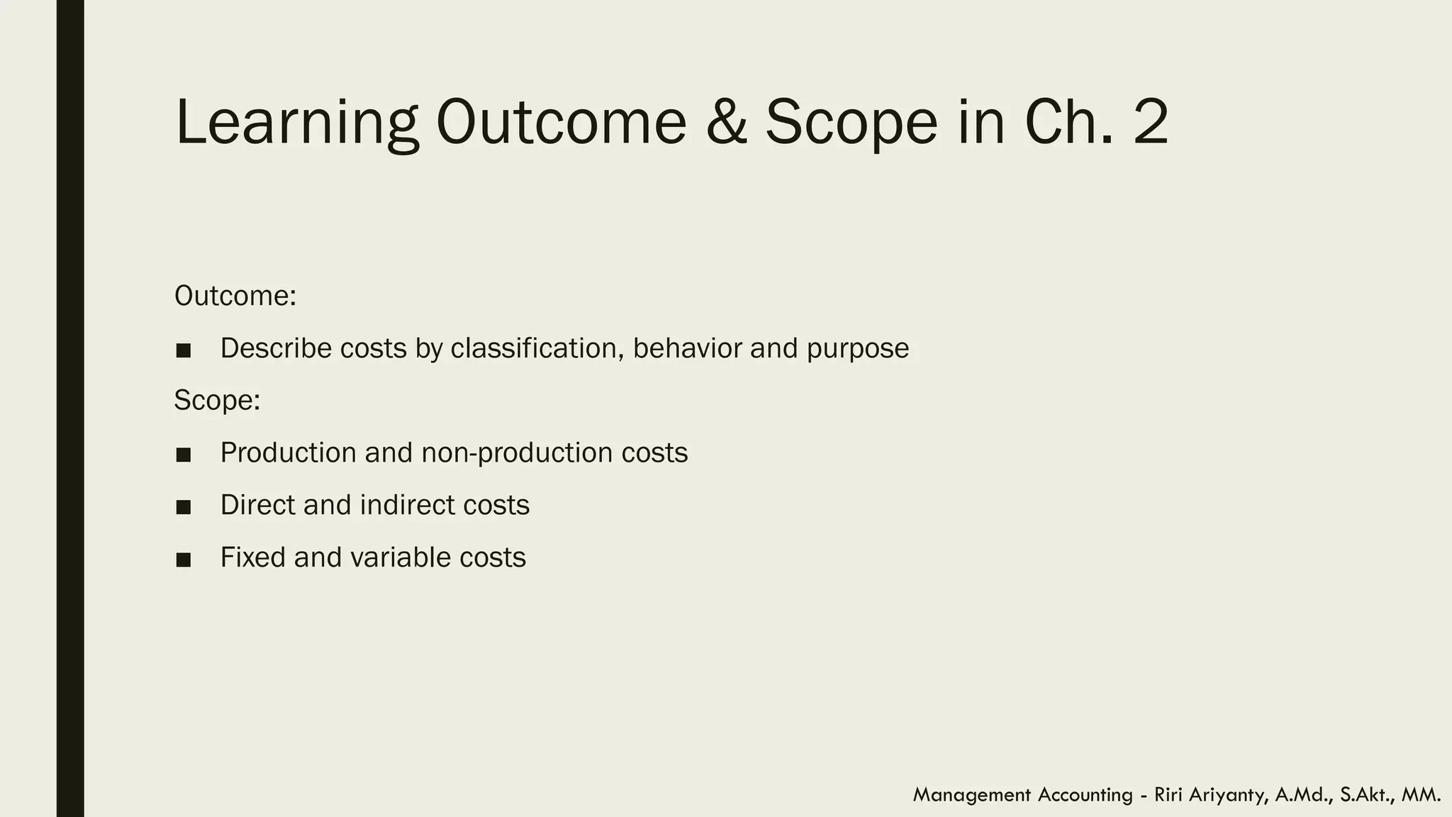 Learning Outcome & Scope in Ch. 2
Outcome:
■ Describe costs by classification, behavior and purpose
Scope:
■ Production and non-production costs
■ Direct and indirect costs
■ Fixed and variable costs
Management Accounting - Riri Ariyanty, A.Md., S.Akt., MM.
 