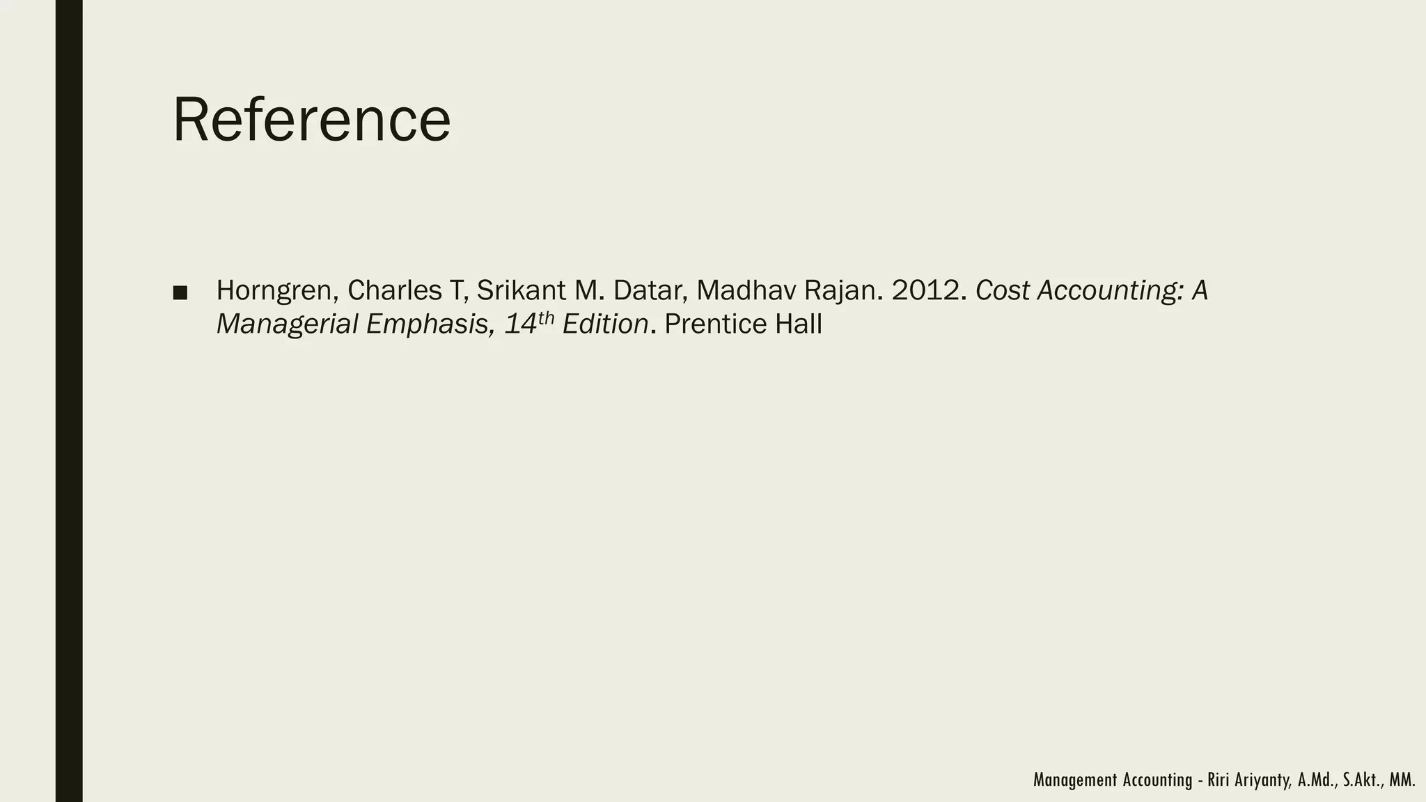 Reference
■ Horngren, Charles T, Srikant M. Datar, Madhav Rajan. 2012. Cost Accounting: A
Managerial Emphasis, 14th Edition. Prentice Hall
Management Accounting - Riri Ariyanty, A.Md., S.Akt., MM.
 
