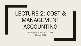 LECTURE 2: COST &
MANAGEMENT
ACCOUNTING
Riri Ariyanty, A.Md., S.Akt., MM.
17 April 2017
 