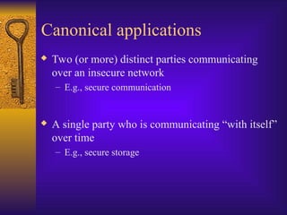 Canonical applications
 Two (or more) distinct parties communicating
over an insecure network
– E.g., secure communication
 A single party who is communicating “with itself”
over time
– E.g., secure storage
 