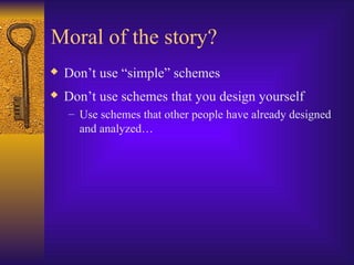 Moral of the story?
 Don’t use “simple” schemes
 Don’t use schemes that you design yourself
– Use schemes that other people have already designed
and analyzed…
 