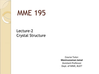 MME 195
Lecture-2
Crystal Structure
Course Tutor:
Moniruzzaman Jamal
Assistant Professor
Dept. of MME, BUET
 