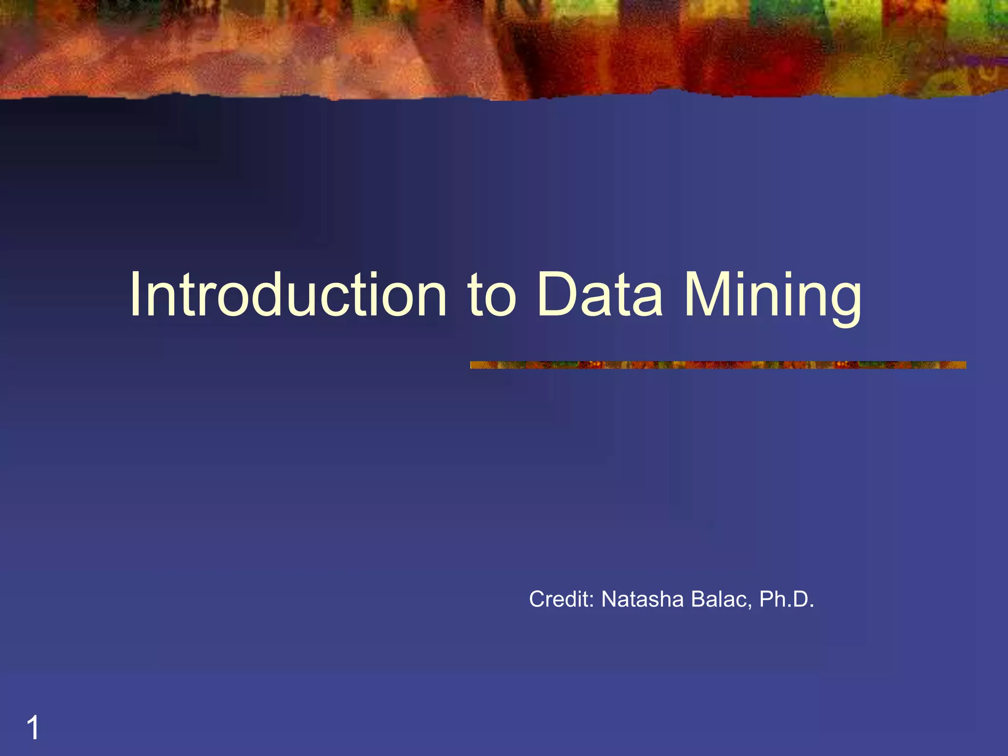 1 
Introduction to Data Mining 
Credit: Natasha Balac, Ph.D. 
 