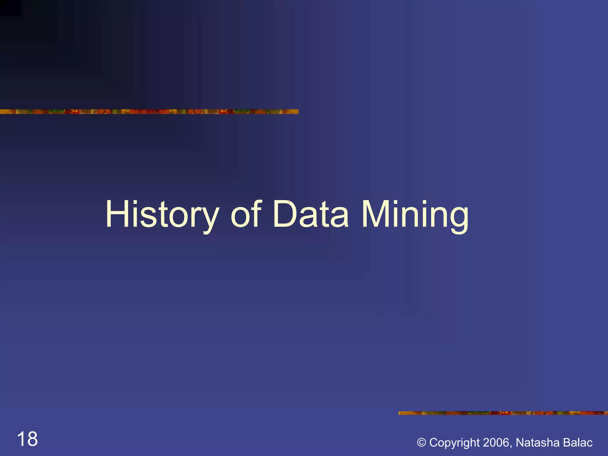 History of Data Mining 
18 © Copyright 2006, Natasha Balac 
 