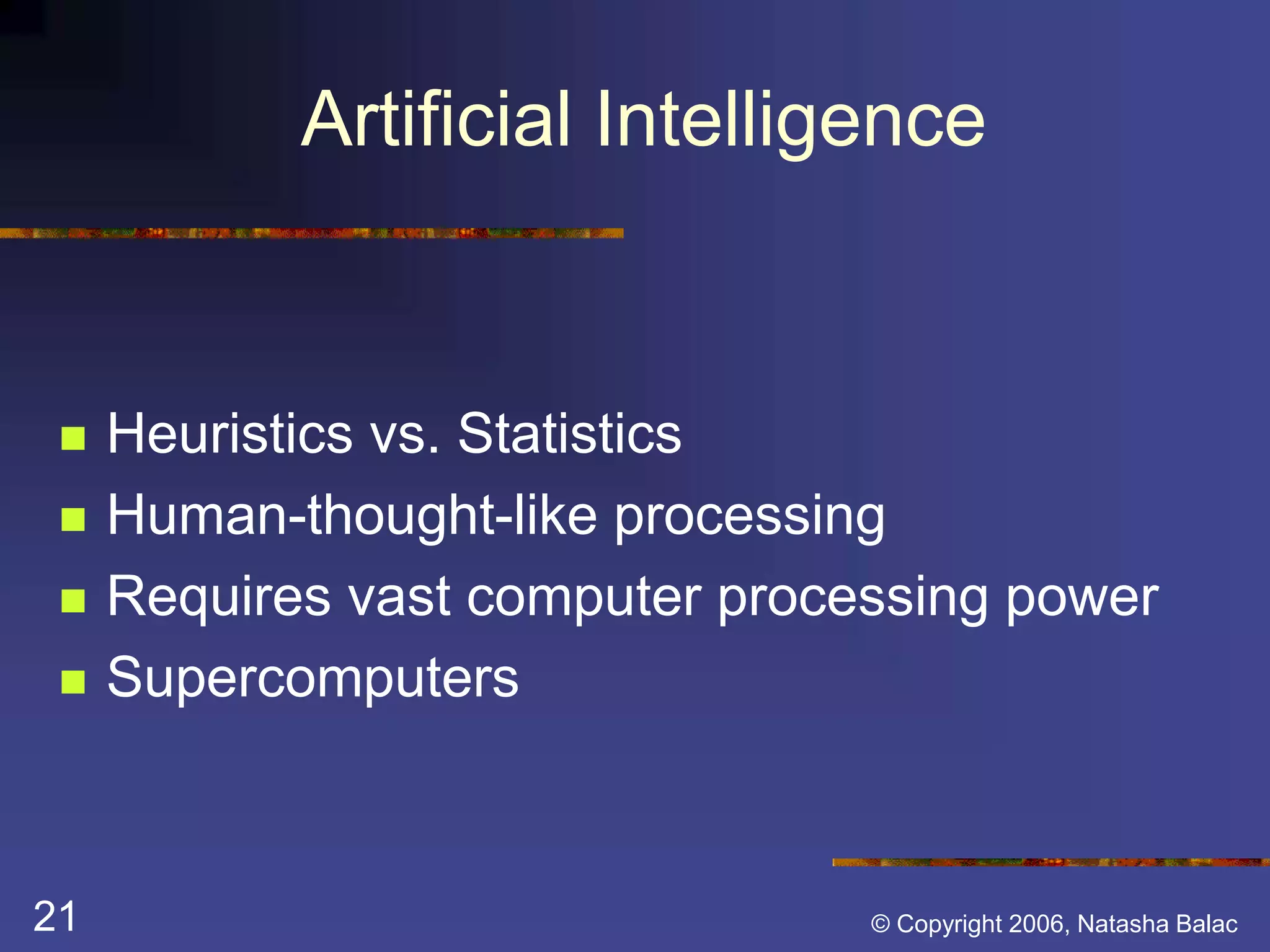 Artificial Intelligence 
 Heuristics vs. Statistics 
 Human-thought-like processing 
 Requires vast computer processing power 
 Supercomputers 
21 © Copyright 2006, Natasha Balac 
 