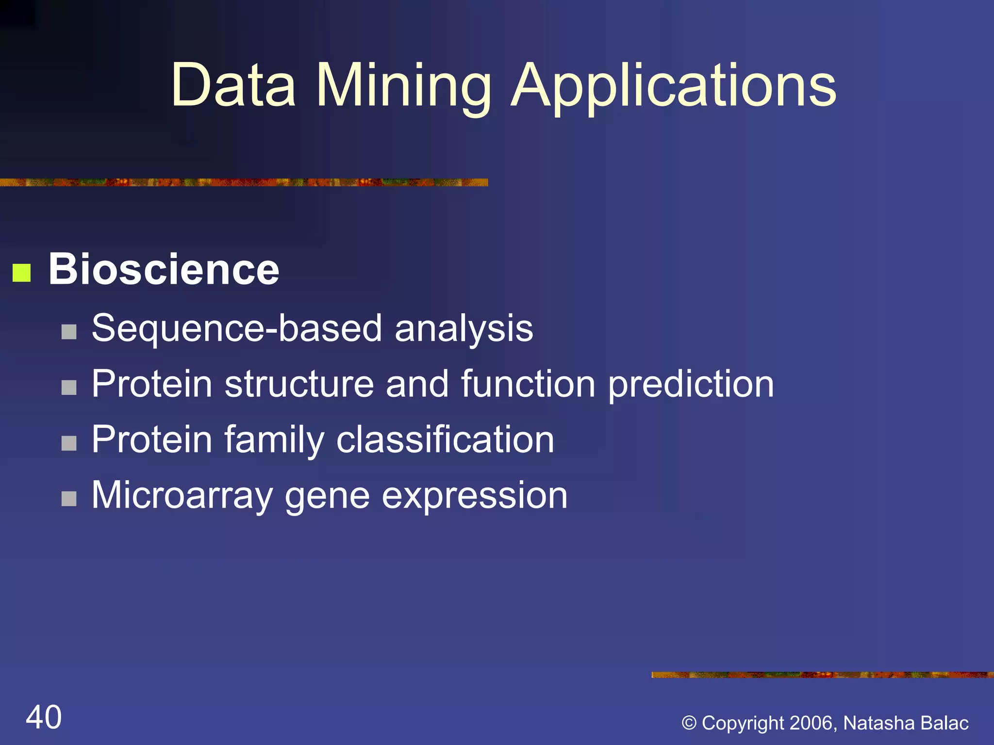 Data Mining Applications 
 Bioscience 
 Sequence-based analysis 
 Protein structure and function prediction 
 Protein family classification 
 Microarray gene expression 
40 © Copyright 2006, Natasha Balac 
 