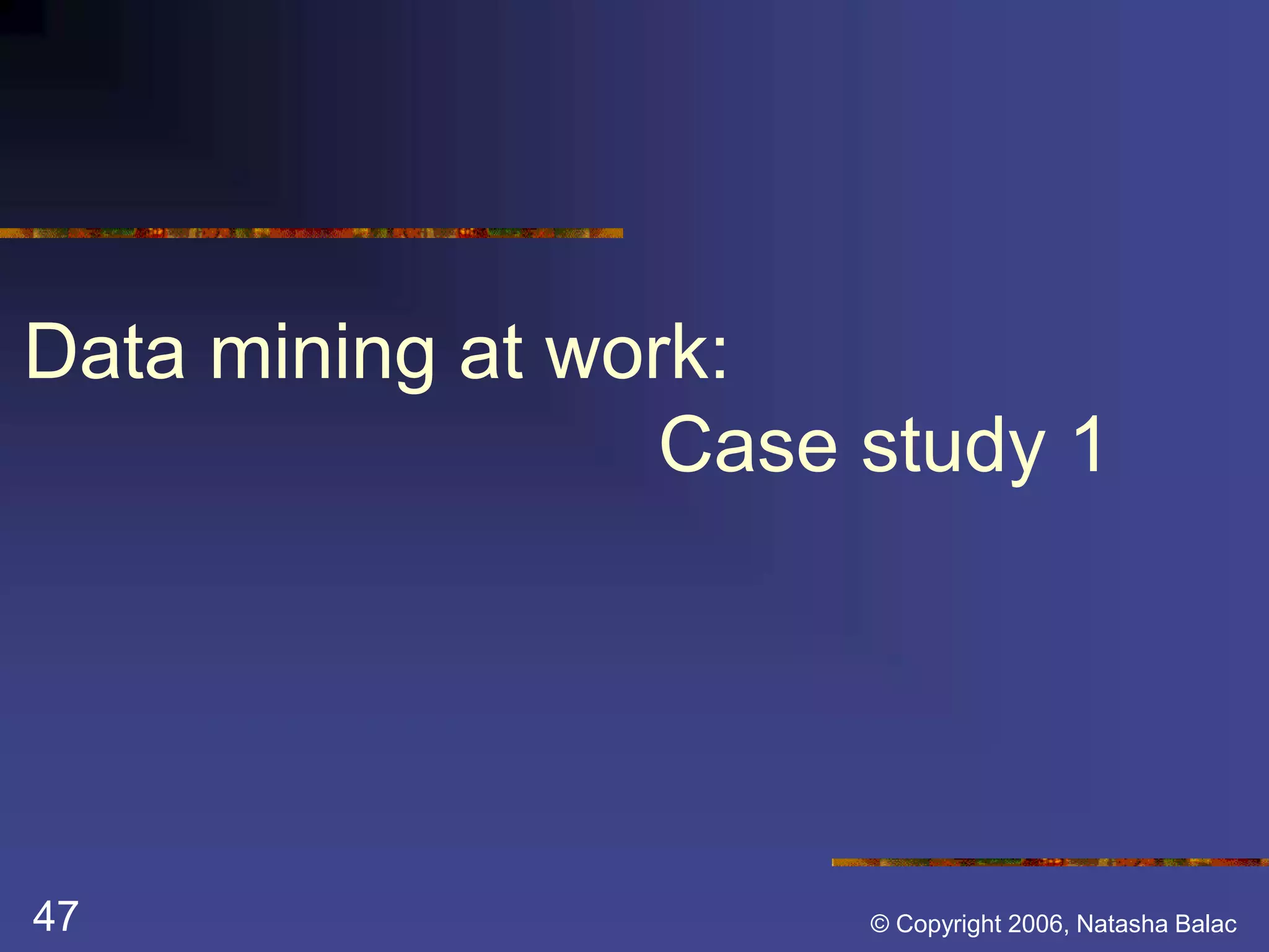 Data mining at work: 
Case study 1 
47 © Copyright 2006, Natasha Balac 
 