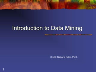 1 
Introduction to Data Mining 
Credit: Natasha Balac, Ph.D. 
 