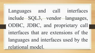 Languages and call interfaces
include SQL3, vendor languages,
ODBC, JDBC, and proprietary call
interfaces that are extensions of the
languages and interfaces used by the
relational model.
 