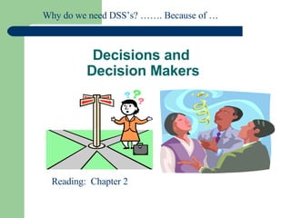 Decisions and  Decision Makers Reading:  Chapter 2 Why do we need DSS’s? ……. Because of … 