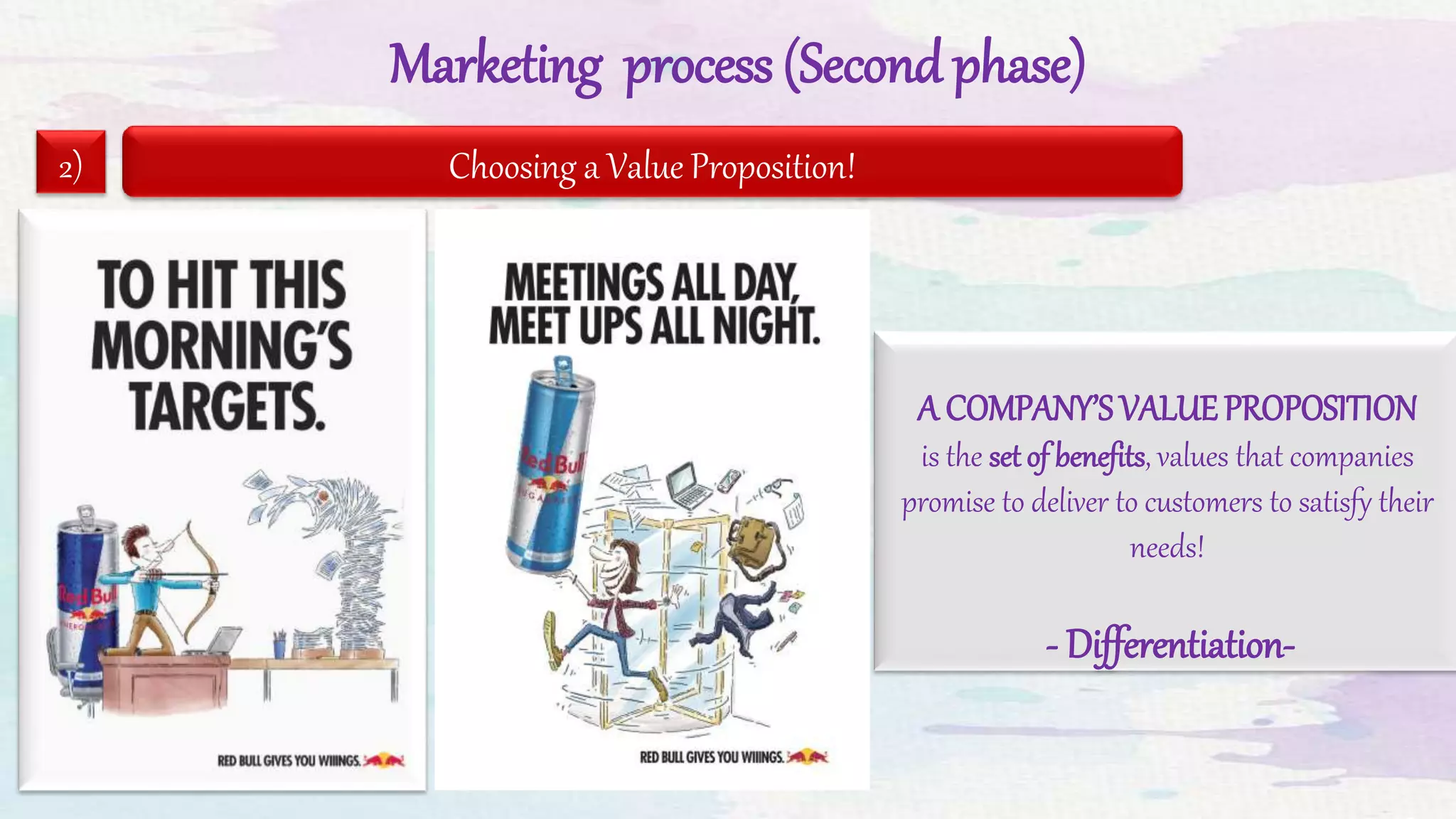 Marketing process (Second phase)
2) Choosing a Value Proposition!
A COMPANY’S VALUEPROPOSITION
is the set of benefits, values that companies
promise to deliver to customers to satisfy their
needs!
- Differentiation-
 