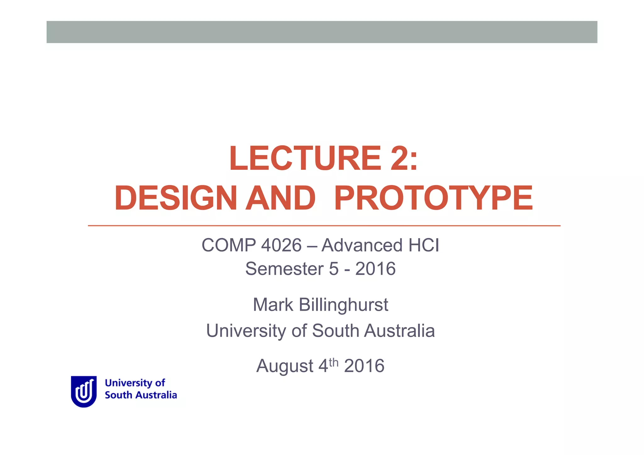 LECTURE 2:
DESIGN AND PROTOTYPE
COMP 4026 – Advanced HCI
Semester 5 - 2016
Mark Billinghurst
University of South Australia
August 4th 2016
 