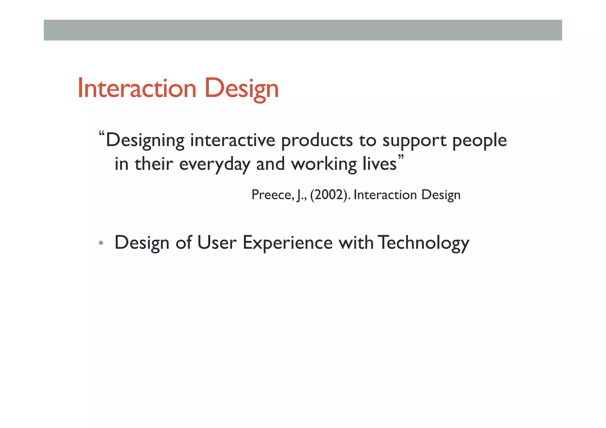 Interaction Design
Designing interactive products to support people
in their everyday and working lives		
	 	 	 	Preece, J., (2002). Interaction Design
•  Design of User Experience with Technology
 