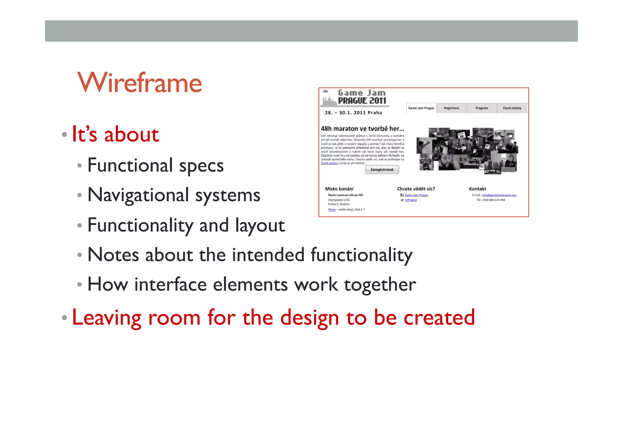 Wireframe
• It’s about
• Functional specs
• Navigational systems
• Functionality and layout
• Notes about the intended functionality
• How interface elements work together
• Leaving room for the design to be created
 