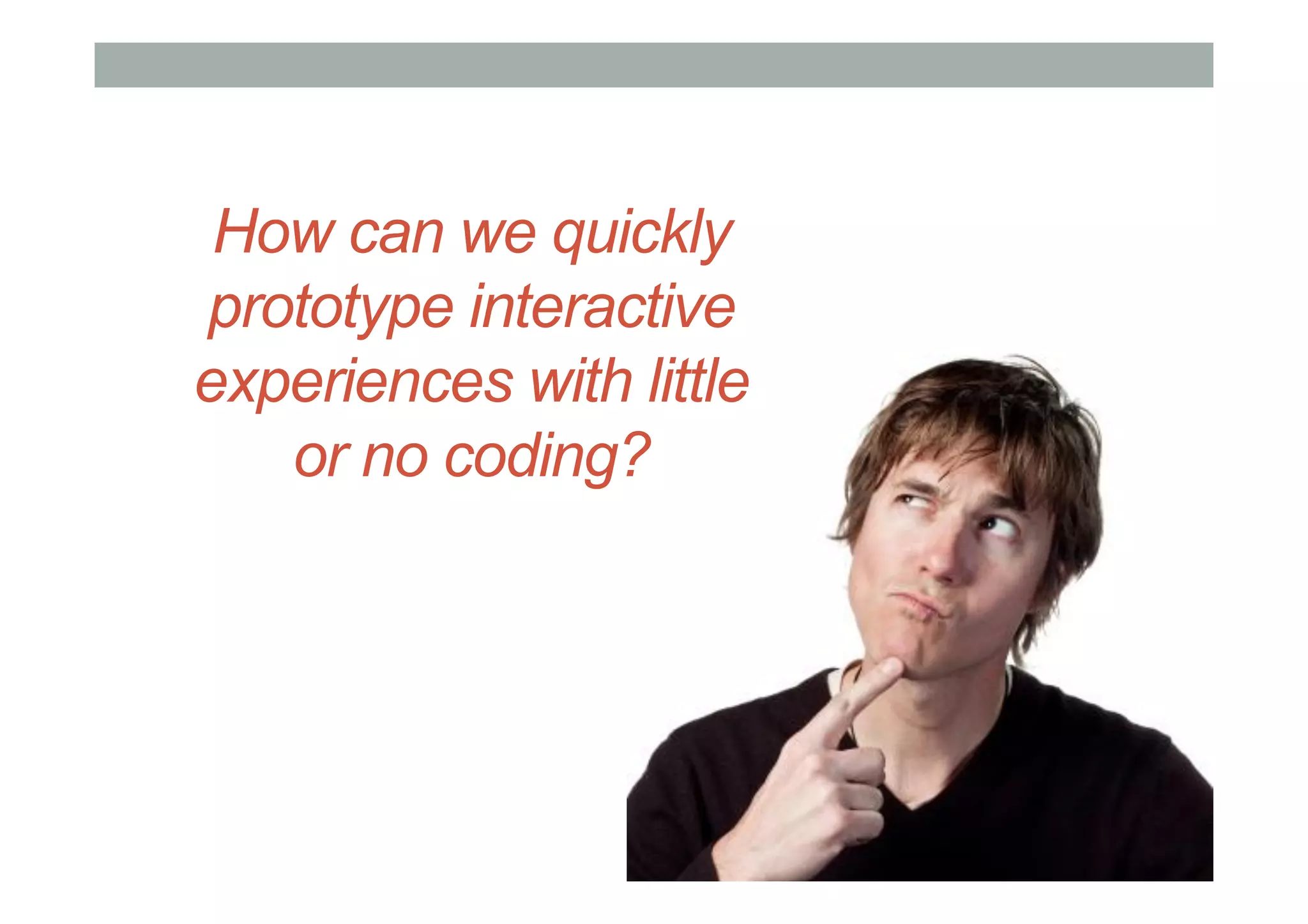 How can we quickly
prototype interactive
experiences with little
or no coding?
 