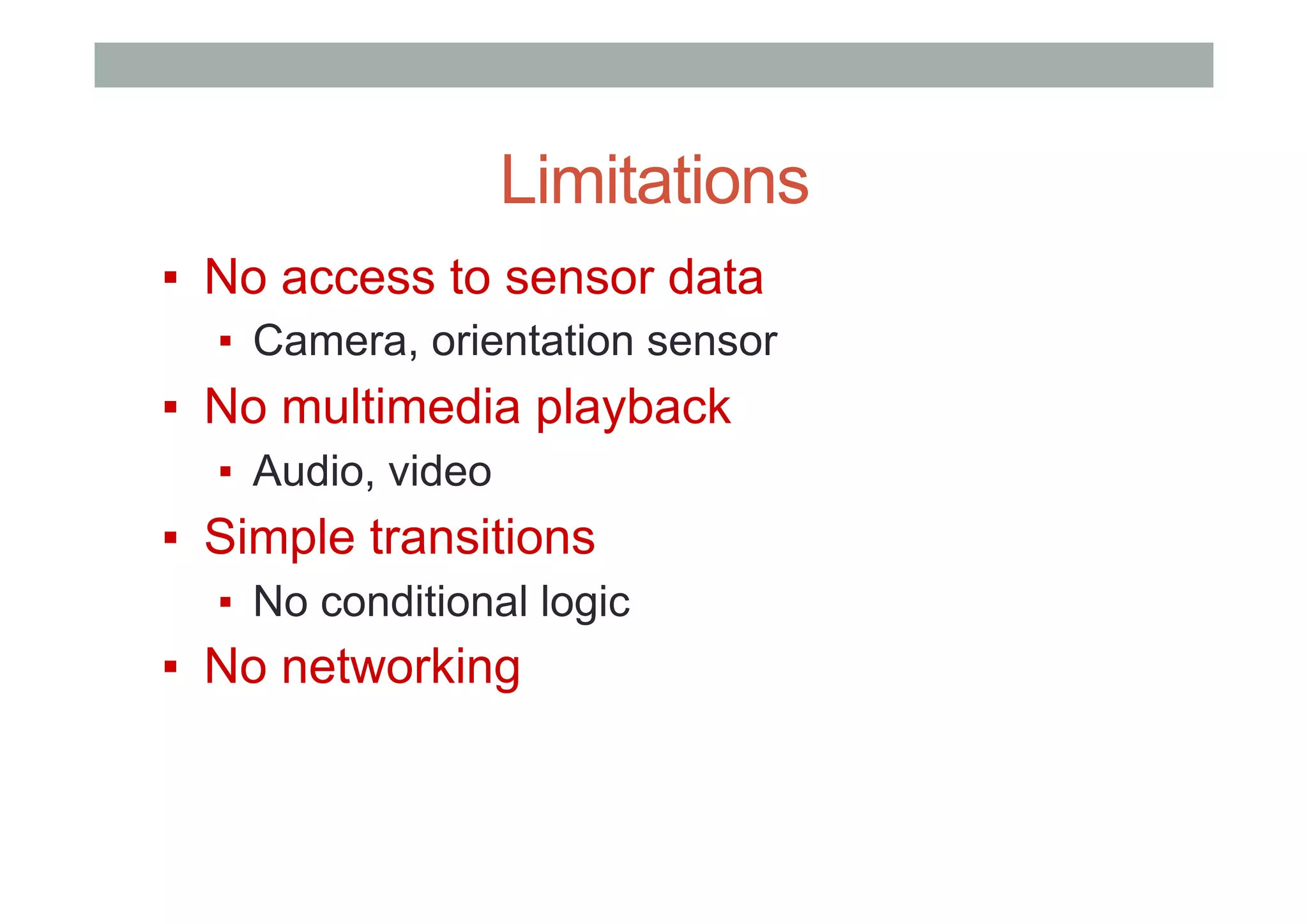 Limitations
▪  No access to sensor data
▪  Camera, orientation sensor
▪  No multimedia playback
▪  Audio, video
▪  Simple transitions
▪  No conditional logic
▪  No networking
 