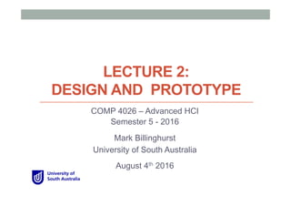 LECTURE 2:
DESIGN AND PROTOTYPE
COMP 4026 – Advanced HCI
Semester 5 - 2016
Mark Billinghurst
University of South Australia
August 4th 2016
 