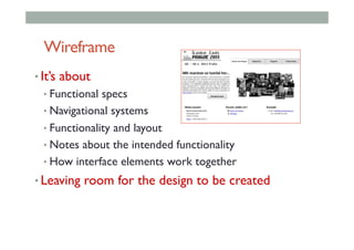 Wireframe
• It’s about
• Functional specs
• Navigational systems
• Functionality and layout
• Notes about the intended functionality
• How interface elements work together
• Leaving room for the design to be created
 