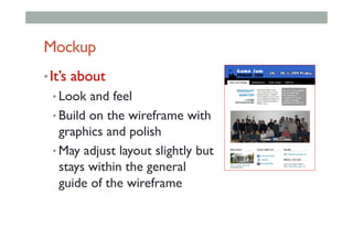 Mockup
• It’s about
• Look and feel
• Build on the wireframe with
graphics and polish
• May adjust layout slightly but
stays within the general
guide of the wireframe
 