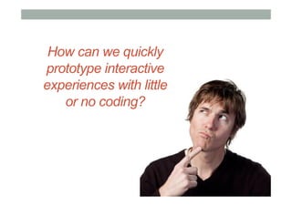 How can we quickly
prototype interactive
experiences with little
or no coding?
 
