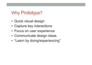 Why Prototype?
▪  Quick visual design
▪  Capture key interactions
▪  Focus on user experience
▪  Communicate design ideas
▪  “Learn by doing/experiencing”
 