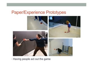 Paper/Experience Prototypes
•  Having people act out the game
 