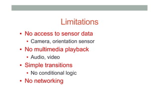 Limitations
▪  No access to sensor data
▪  Camera, orientation sensor
▪  No multimedia playback
▪  Audio, video
▪  Simple transitions
▪  No conditional logic
▪  No networking
 