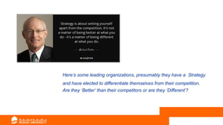Here’s some leading organizations, presumably they have a Strategy
and have elected to differentiate themselves from their competition.
Are they ‘Better’ than their competitors or are they ‘Different’?
 
