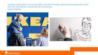 To design a desk which may cost $1,000 is easy but to design a functional and good desk which
shall cost only $50 can only be done by the very best
Ingvar Kamprad
 