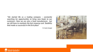 “We started life as a trading company – constantly
searching for opportunities to bring new foods to our
customers. Now we are also a food manufacturer, but
we still have to maintain the fast response and flexibility
that made us successful in the first place”
M. David, Davigel
 