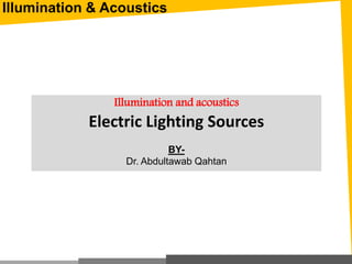 Illumination and acoustics
Electric Lighting Sources
BY-
Dr. Abdultawab Qahtan
Illumination & Acoustics
 
