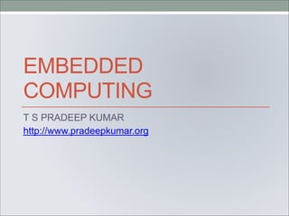 EMBEDDED
COMPUTING
T S PRADEEP KUMAR
http://www.pradeepkumar.org
 