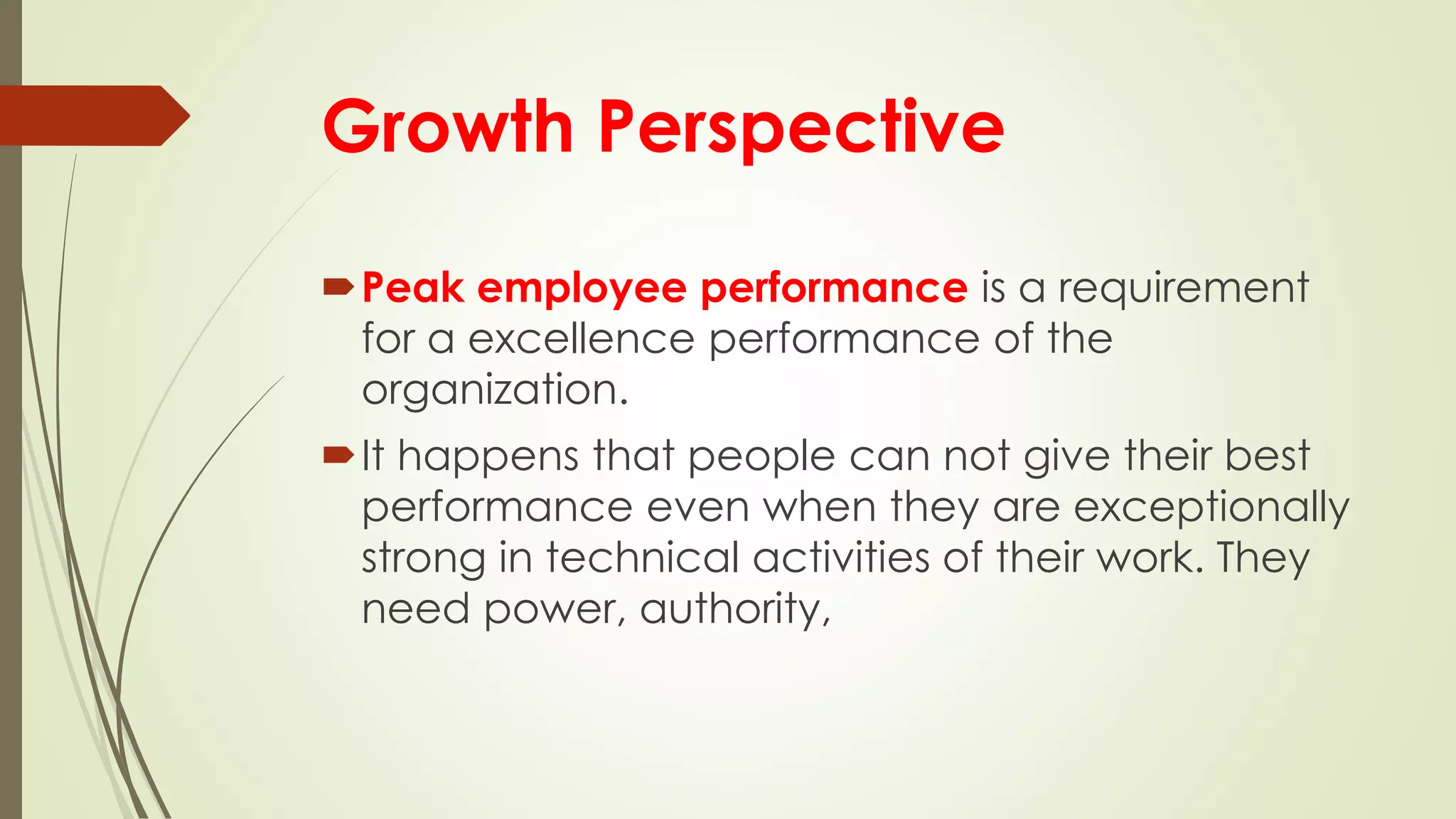Growth Perspective
Peak employee performance is a requirement
for a excellence performance of the
organization.
It happens that people can not give their best
performance even when they are exceptionally
strong in technical activities of their work. They
need power, authority,
 