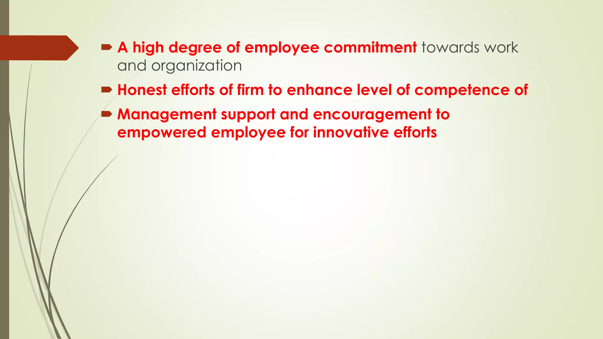  A high degree of employee commitment towards work
and organization
 Honest efforts of firm to enhance level of competence of
 Management support and encouragement to
empowered employee for innovative efforts
 