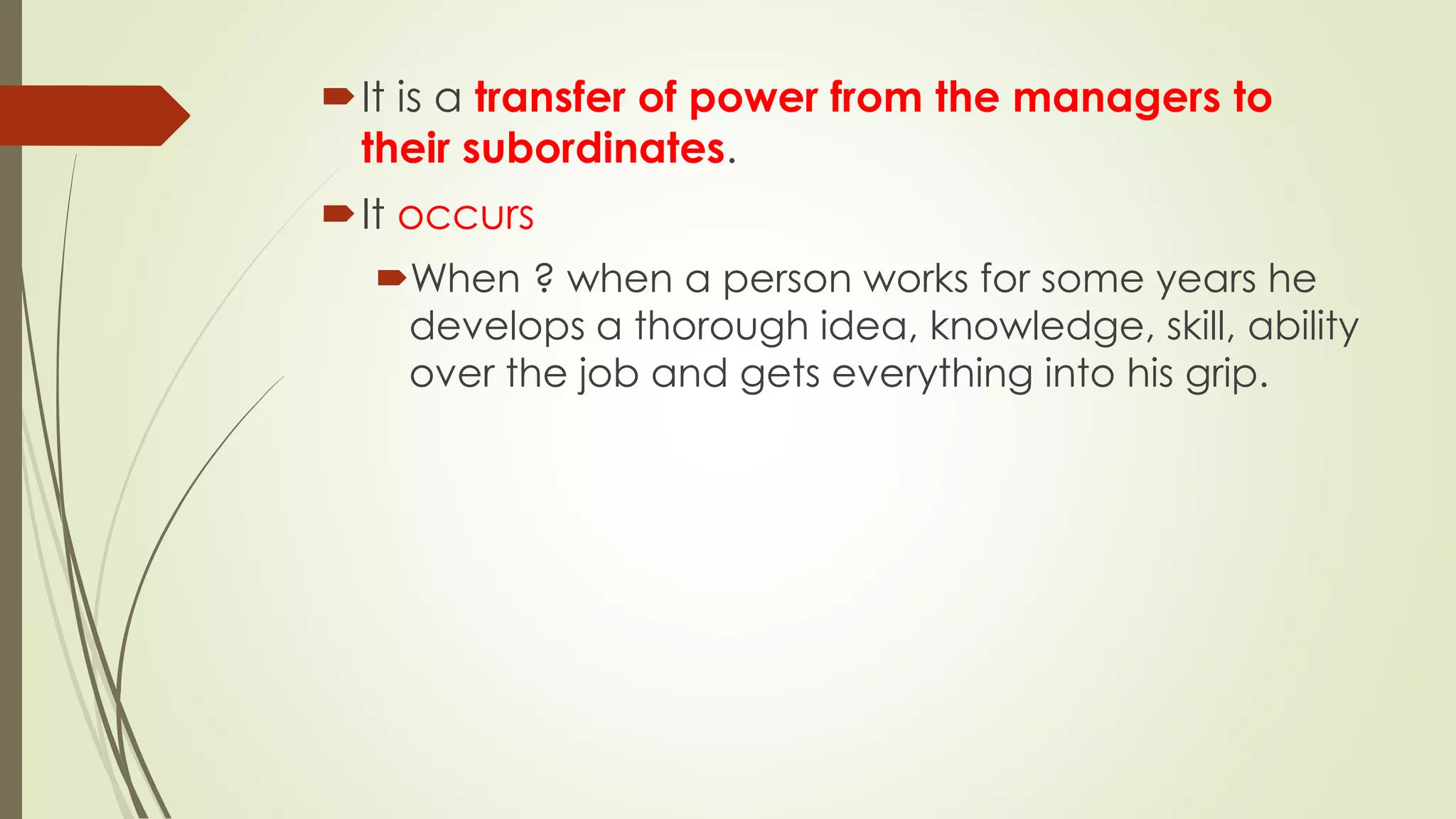 It is a transfer of power from the managers to
their subordinates.
It occurs
When ? when a person works for some years he
develops a thorough idea, knowledge, skill, ability
over the job and gets everything into his grip.
 