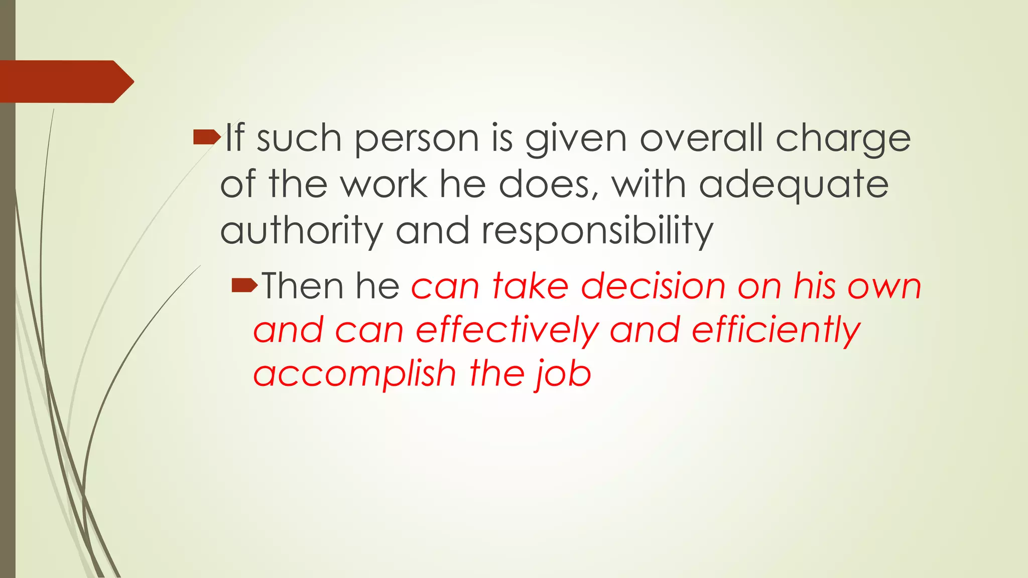 If such person is given overall charge
of the work he does, with adequate
authority and responsibility
Then he can take decision on his own
and can effectively and efficiently
accomplish the job
 