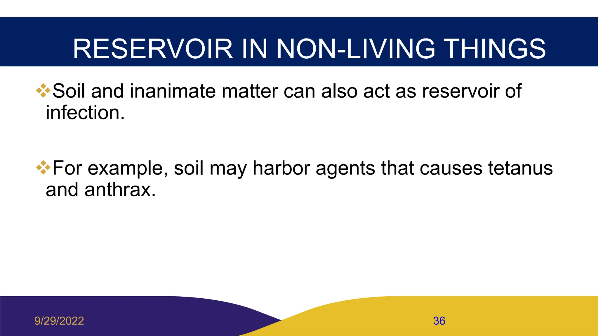RESERVOIR IN NON-LIVING THINGS
Soil and inanimate matter can also act as reservoir of
infection.
For example, soil may harbor agents that causes tetanus
and anthrax.
9/29/2022 36
 