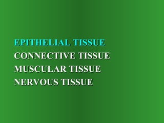 EPITHELIAL TISSUE
CONNECTIVE TISSUE
MUSCULAR TISSUE
NERVOUS TISSUE

 