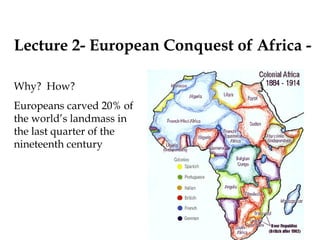 Lecture 2- European Conquest of Africa -
Why? How?
Europeans carved 20% of
the world’s landmass in
the last quarter of the
nineteenth century
 