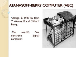 ATANASOFF-BERRY COMPUTER (ABC)
ATANASOFF-BERRY COMPUTER (ABC)
•Design in 1937 by John
V. Atanasoff and Clifford
Berry.
•The world’s first
electronic digital
computer.
 