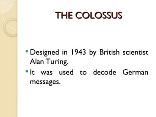 THE COLOSSUS
THE COLOSSUS
 Designed in 1943 by British scientist
Alan Turing.
 It was used to decode German
messages.
 